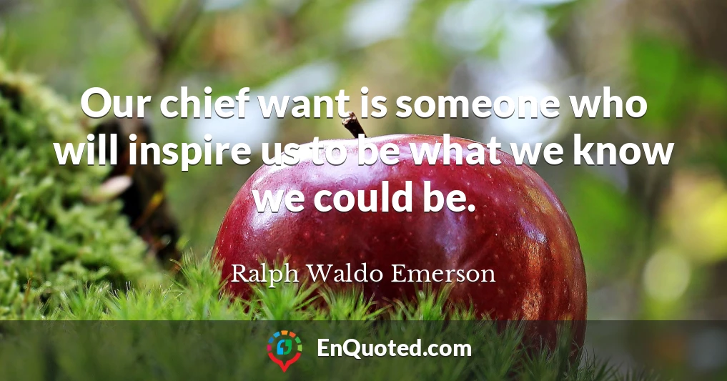 Our chief want is someone who will inspire us to be what we know we could be.