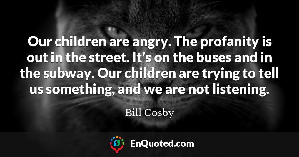 Our children are angry. The profanity is out in the street. It's on the buses and in the subway. Our children are trying to tell us something, and we are not listening.