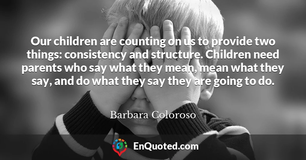 Our children are counting on us to provide two things: consistency and structure. Children need parents who say what they mean, mean what they say, and do what they say they are going to do.