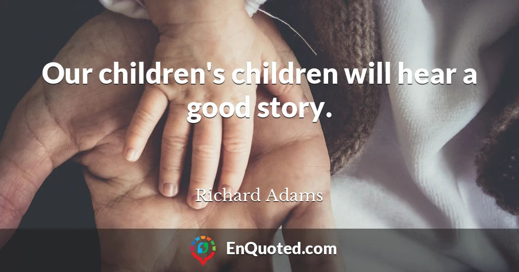 Our children's children will hear a good story.