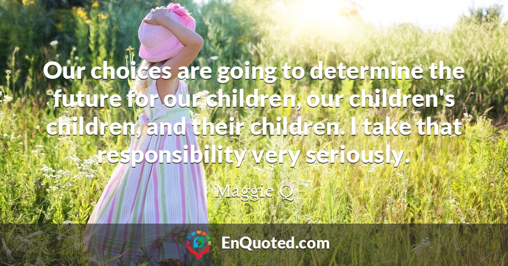 Our choices are going to determine the future for our children, our children's children, and their children. I take that responsibility very seriously.