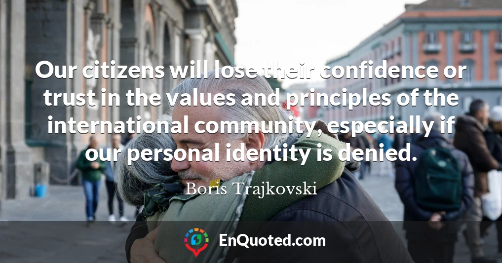 Our citizens will lose their confidence or trust in the values and principles of the international community, especially if our personal identity is denied.