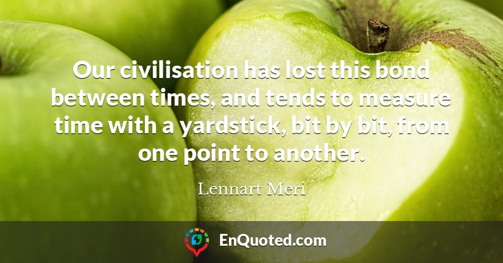 Our civilisation has lost this bond between times, and tends to measure time with a yardstick, bit by bit, from one point to another.