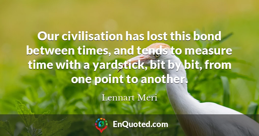 Our civilisation has lost this bond between times, and tends to measure time with a yardstick, bit by bit, from one point to another.