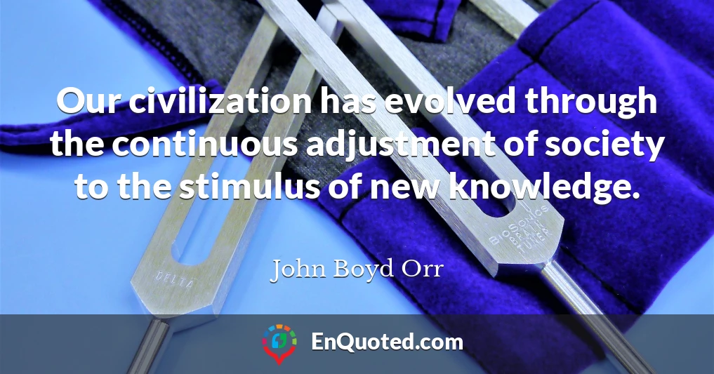 Our civilization has evolved through the continuous adjustment of society to the stimulus of new knowledge.