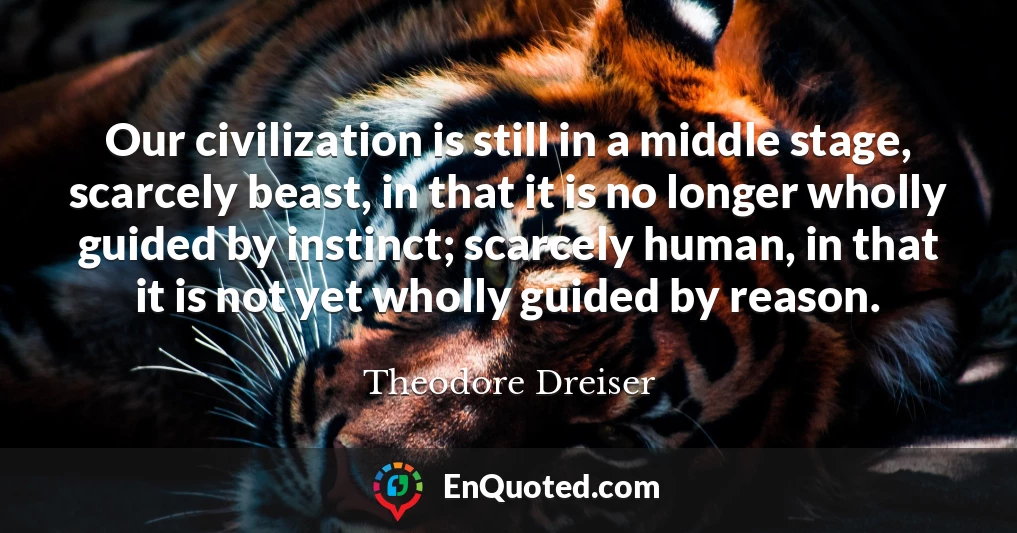 Our civilization is still in a middle stage, scarcely beast, in that it is no longer wholly guided by instinct; scarcely human, in that it is not yet wholly guided by reason.