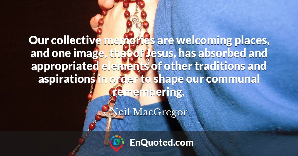 Our collective memories are welcoming places, and one image, that of Jesus, has absorbed and appropriated elements of other traditions and aspirations in order to shape our communal remembering.