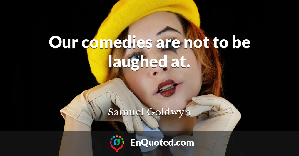 Our comedies are not to be laughed at.