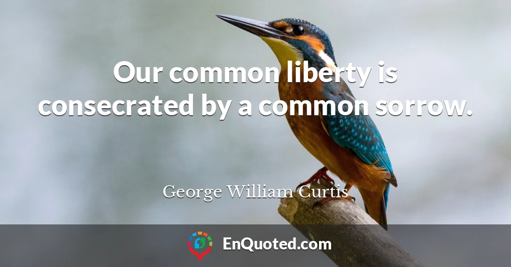 Our common liberty is consecrated by a common sorrow.