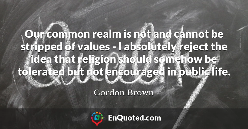 Our common realm is not and cannot be stripped of values - I absolutely reject the idea that religion should somehow be tolerated but not encouraged in public life.
