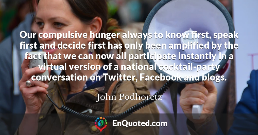 Our compulsive hunger always to know first, speak first and decide first has only been amplified by the fact that we can now all participate instantly in a virtual version of a national cocktail-party conversation on Twitter, Facebook and blogs.