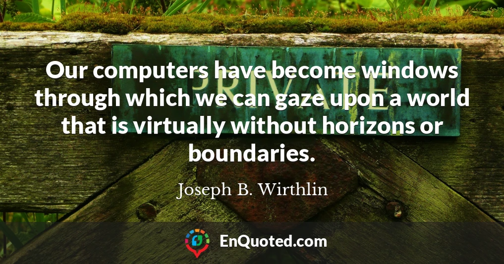 Our computers have become windows through which we can gaze upon a world that is virtually without horizons or boundaries.