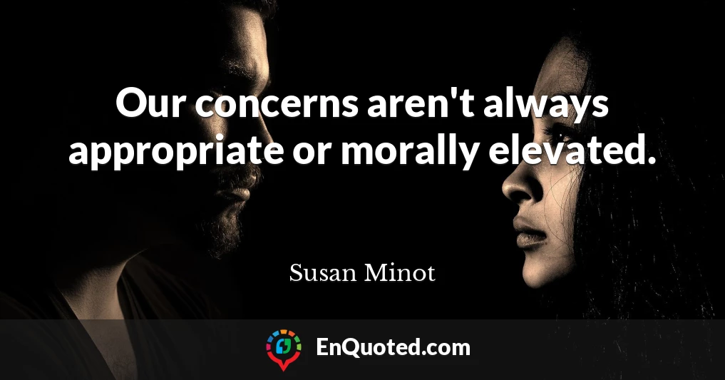 Our concerns aren't always appropriate or morally elevated.