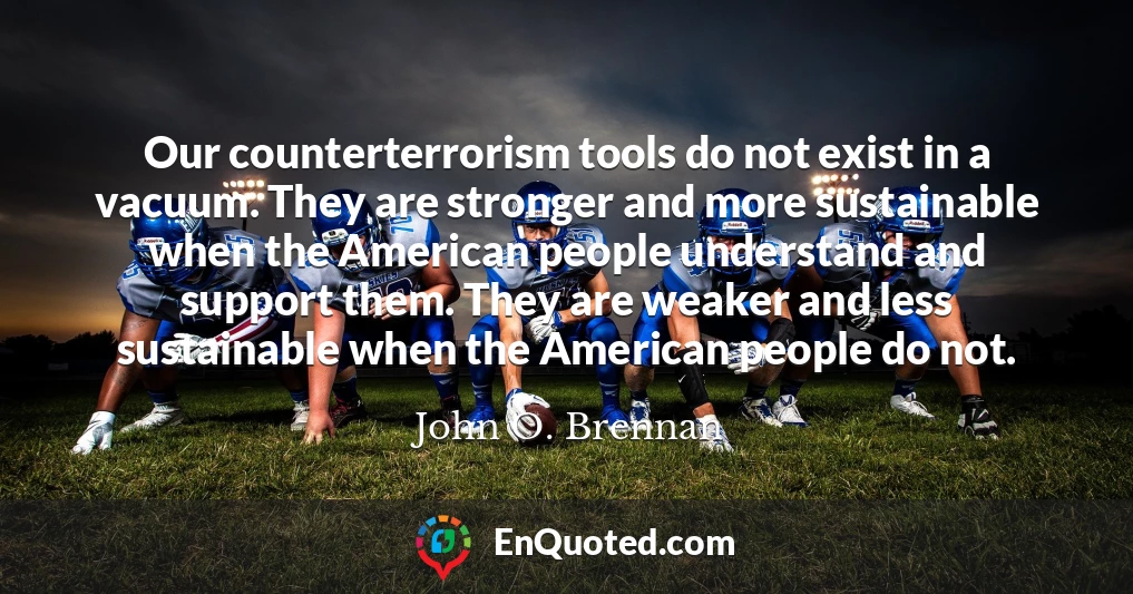 Our counterterrorism tools do not exist in a vacuum. They are stronger and more sustainable when the American people understand and support them. They are weaker and less sustainable when the American people do not.