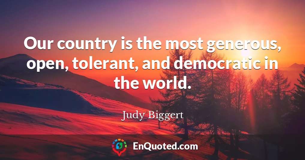 Our country is the most generous, open, tolerant, and democratic in the world.