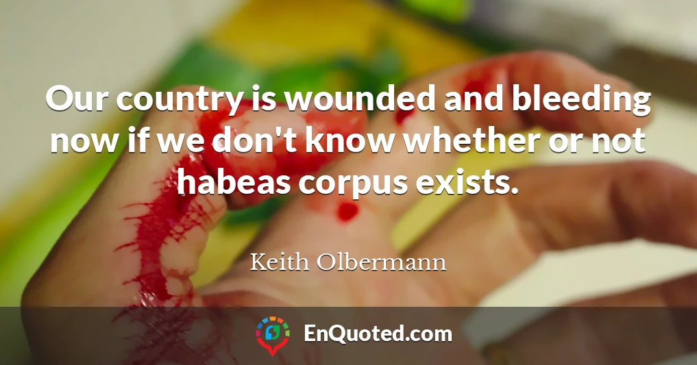 Our country is wounded and bleeding now if we don't know whether or not habeas corpus exists.