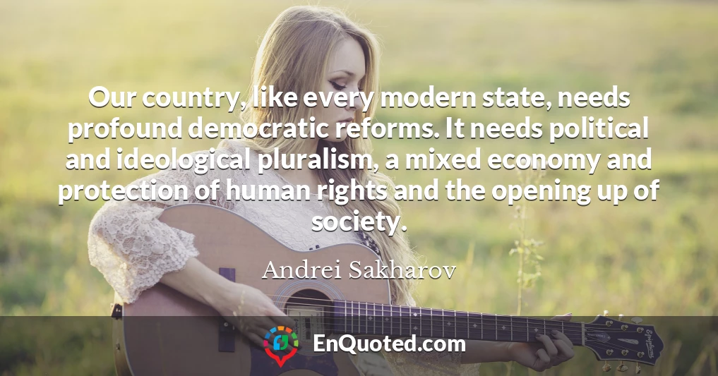 Our country, like every modern state, needs profound democratic reforms. It needs political and ideological pluralism, a mixed economy and protection of human rights and the opening up of society.