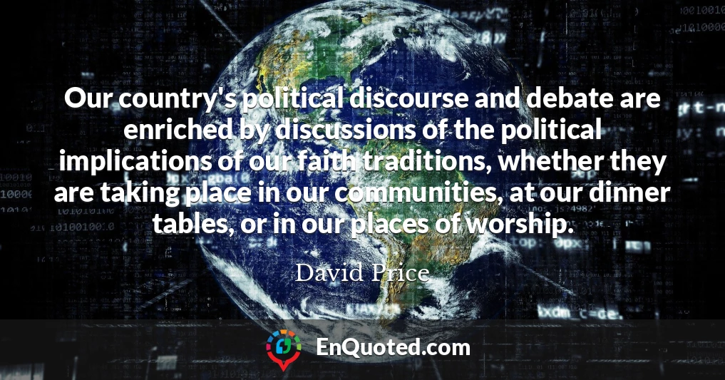Our country's political discourse and debate are enriched by discussions of the political implications of our faith traditions, whether they are taking place in our communities, at our dinner tables, or in our places of worship.