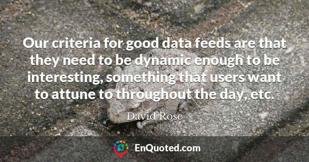 Our criteria for good data feeds are that they need to be dynamic enough to be interesting, something that users want to attune to throughout the day, etc.