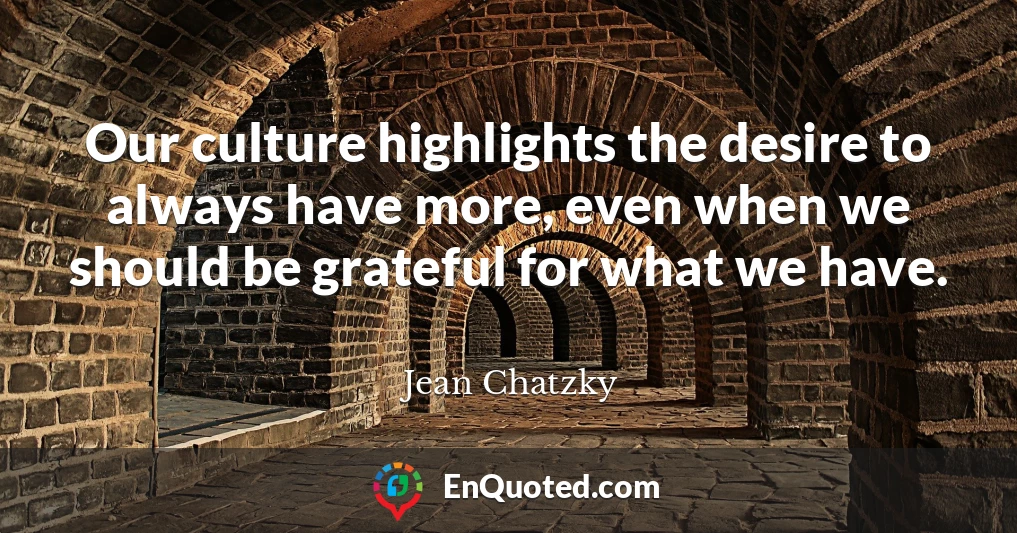 Our culture highlights the desire to always have more, even when we should be grateful for what we have.