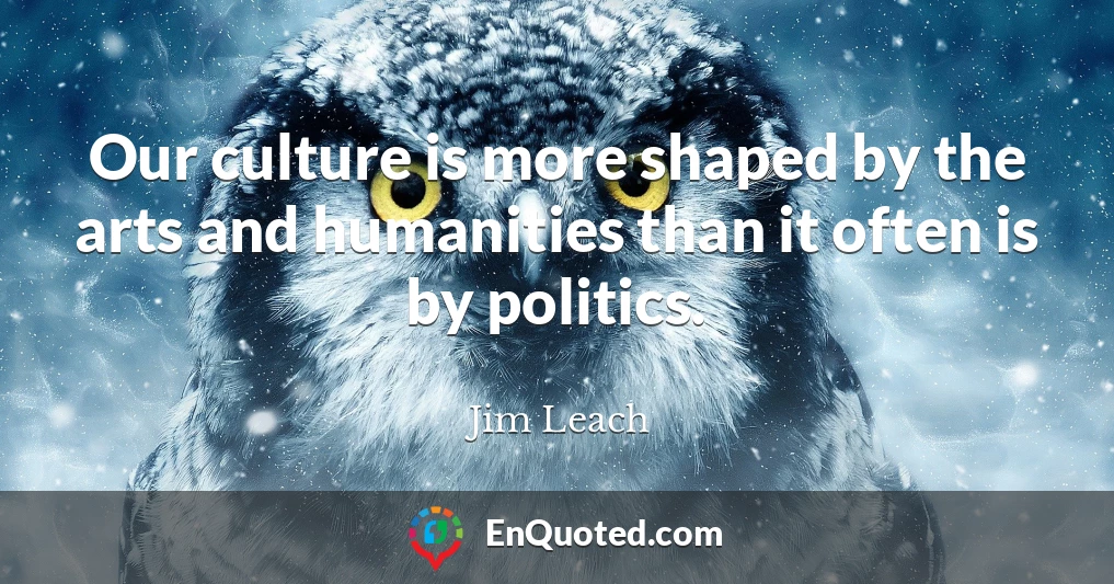 Our culture is more shaped by the arts and humanities than it often is by politics.