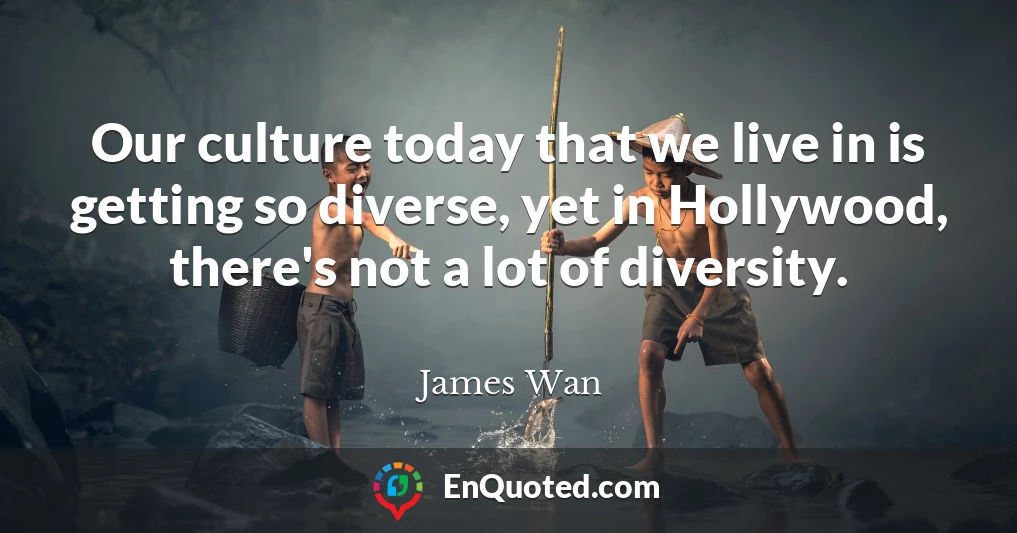 Our culture today that we live in is getting so diverse, yet in Hollywood, there's not a lot of diversity.