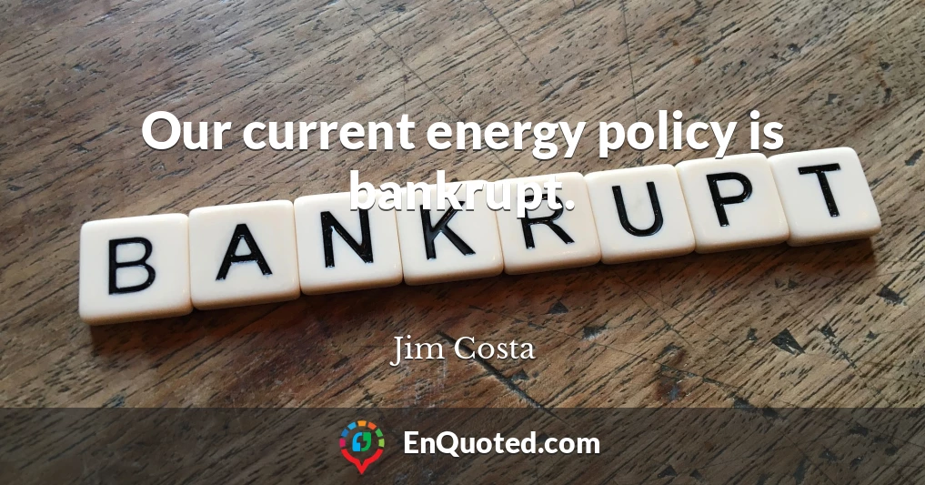 Our current energy policy is bankrupt.
