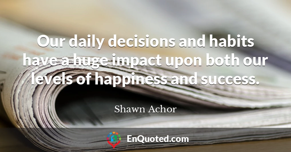 Our daily decisions and habits have a huge impact upon both our levels of happiness and success.