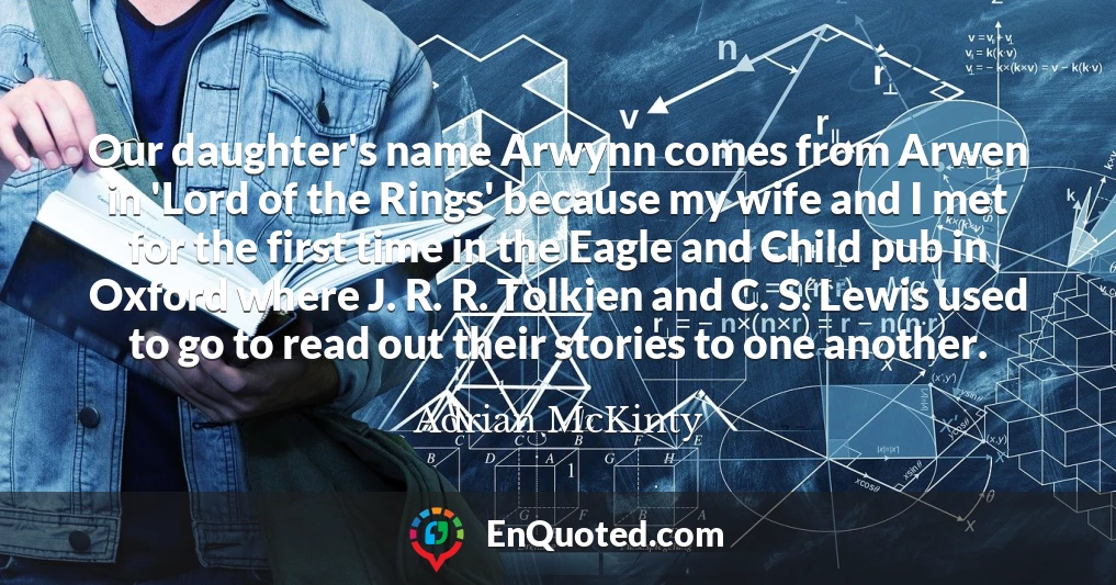 Our daughter's name Arwynn comes from Arwen in 'Lord of the Rings' because my wife and I met for the first time in the Eagle and Child pub in Oxford where J. R. R. Tolkien and C. S. Lewis used to go to read out their stories to one another.