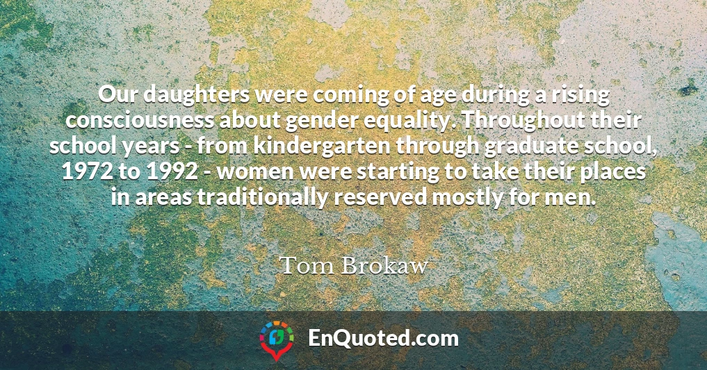 Our daughters were coming of age during a rising consciousness about gender equality. Throughout their school years - from kindergarten through graduate school, 1972 to 1992 - women were starting to take their places in areas traditionally reserved mostly for men.