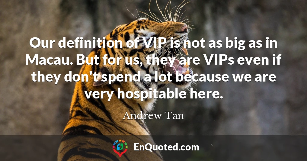 Our definition of VIP is not as big as in Macau. But for us, they are VIPs even if they don't spend a lot because we are very hospitable here.