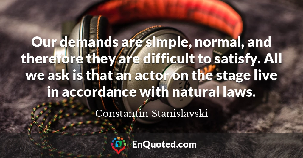 Our demands are simple, normal, and therefore they are difficult to satisfy. All we ask is that an actor on the stage live in accordance with natural laws.