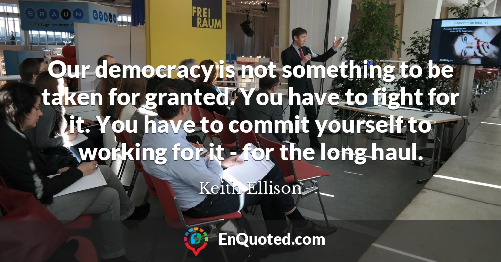 Our democracy is not something to be taken for granted. You have to fight for it. You have to commit yourself to working for it - for the long haul.