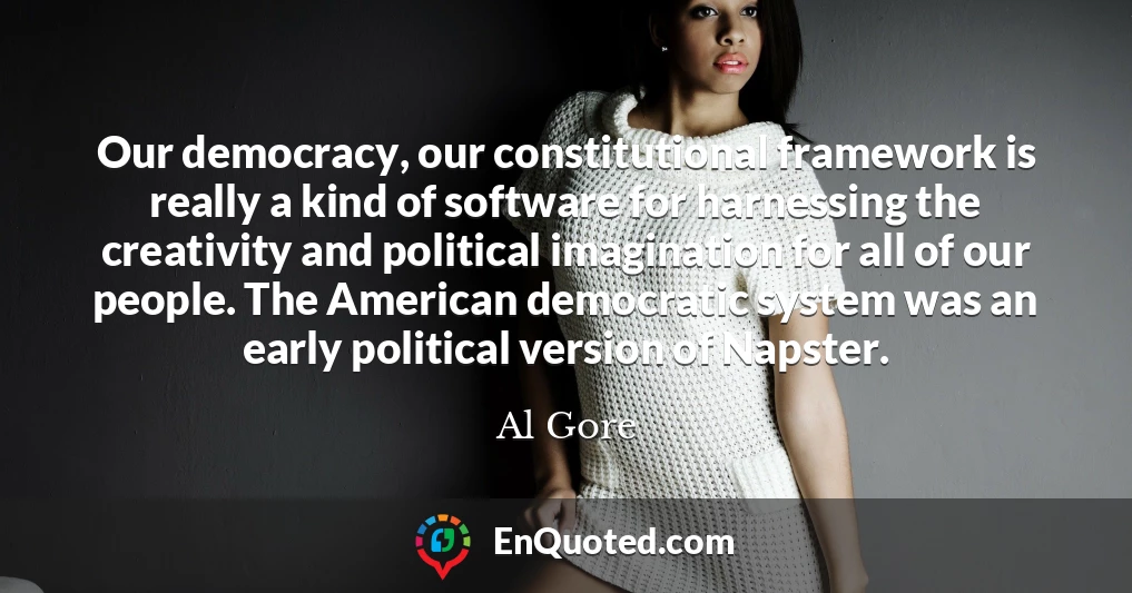 Our democracy, our constitutional framework is really a kind of software for harnessing the creativity and political imagination for all of our people. The American democratic system was an early political version of Napster.