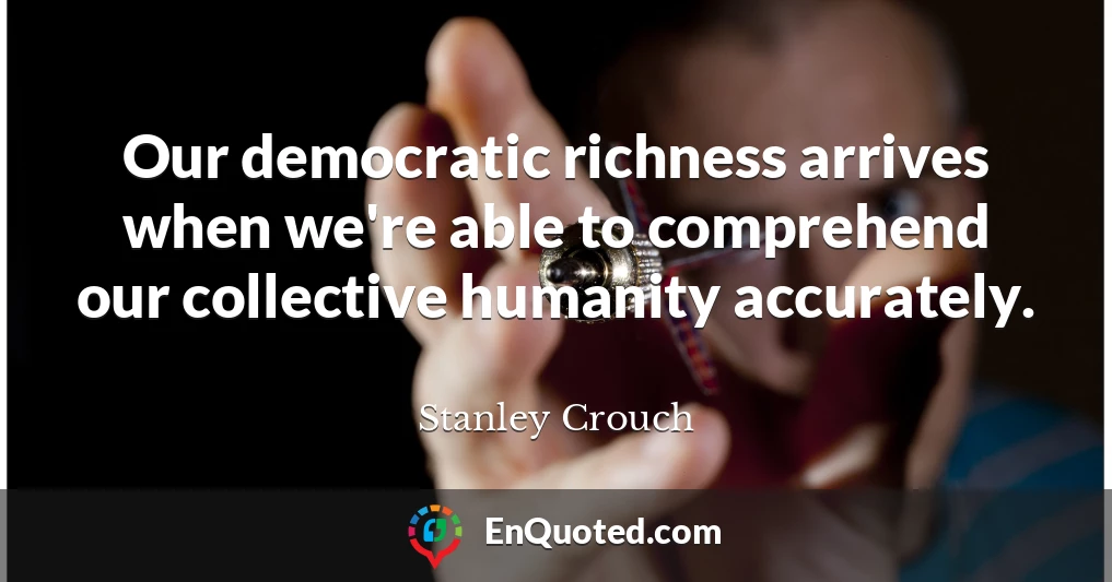 Our democratic richness arrives when we're able to comprehend our collective humanity accurately.