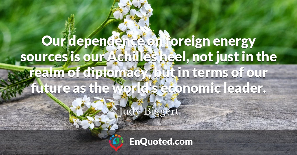 Our dependence on foreign energy sources is our Achilles heel, not just in the realm of diplomacy, but in terms of our future as the world's economic leader.