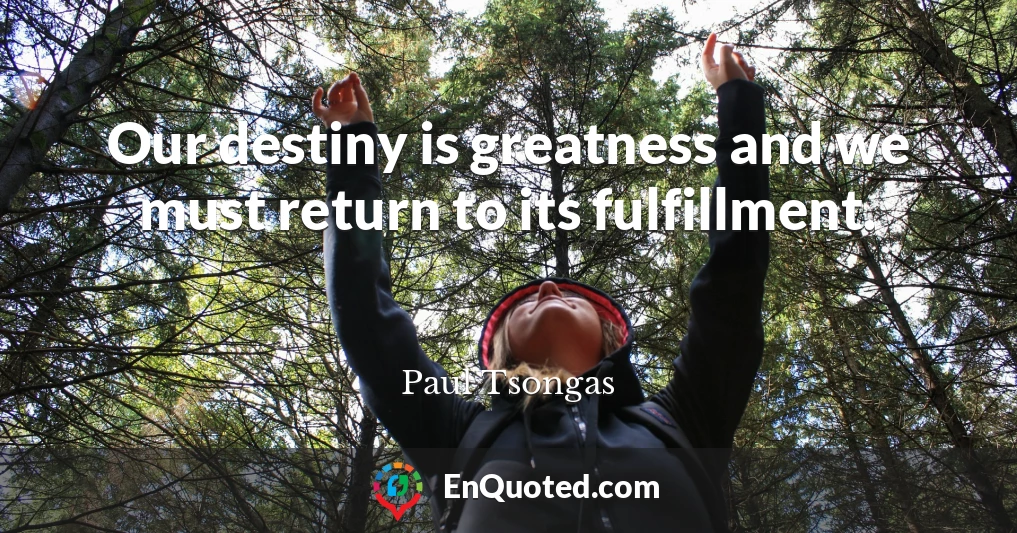 Our destiny is greatness and we must return to its fulfillment.