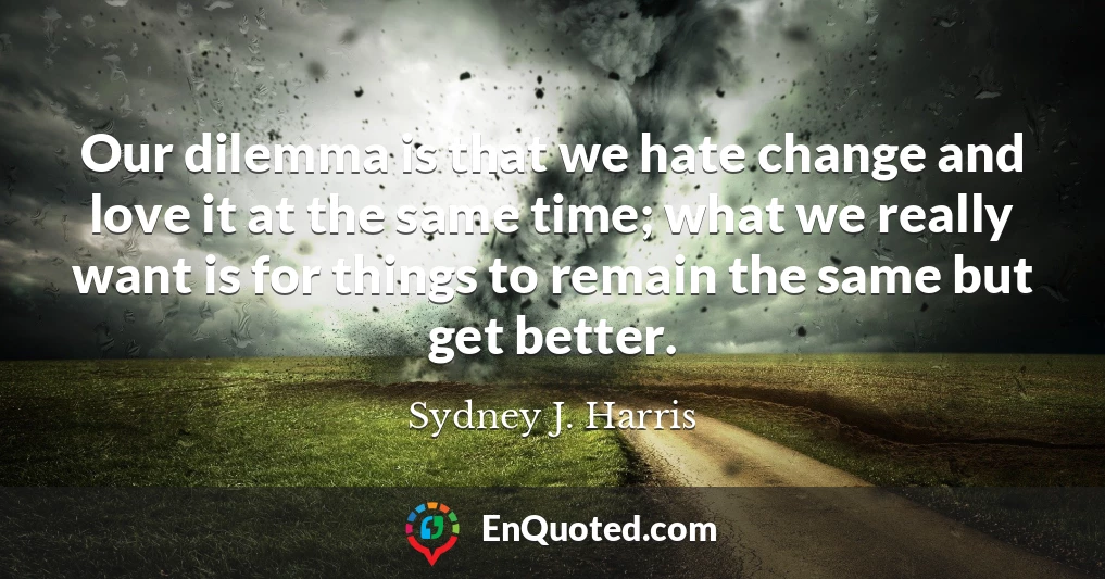 Our dilemma is that we hate change and love it at the same time; what we really want is for things to remain the same but get better.