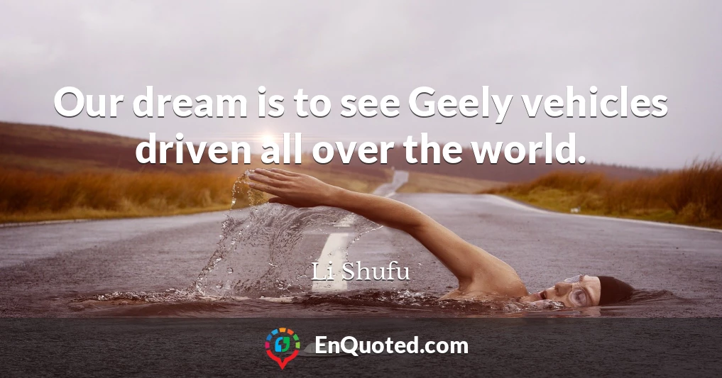 Our dream is to see Geely vehicles driven all over the world.