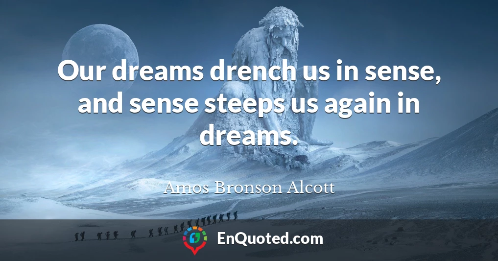 Our dreams drench us in sense, and sense steeps us again in dreams.