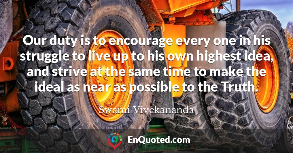 Our duty is to encourage every one in his struggle to live up to his own highest idea, and strive at the same time to make the ideal as near as possible to the Truth.