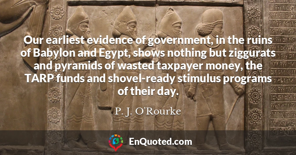 Our earliest evidence of government, in the ruins of Babylon and Egypt, shows nothing but ziggurats and pyramids of wasted taxpayer money, the TARP funds and shovel-ready stimulus programs of their day.