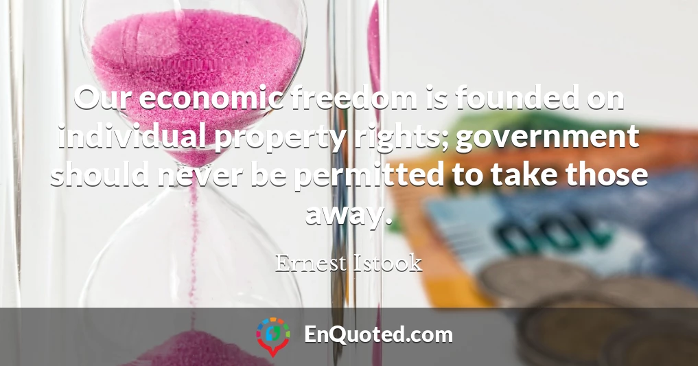 Our economic freedom is founded on individual property rights; government should never be permitted to take those away.