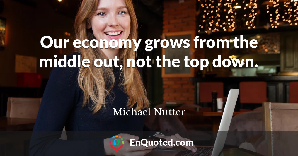 Our economy grows from the middle out, not the top down.