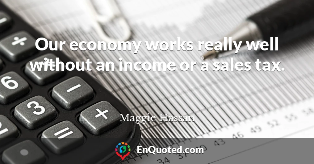 Our economy works really well without an income or a sales tax.