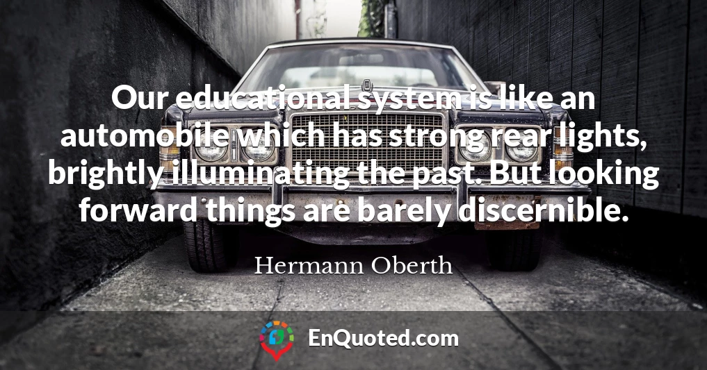 Our educational system is like an automobile which has strong rear lights, brightly illuminating the past. But looking forward things are barely discernible.