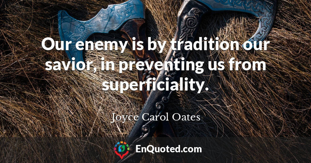 Our enemy is by tradition our savior, in preventing us from superficiality.
