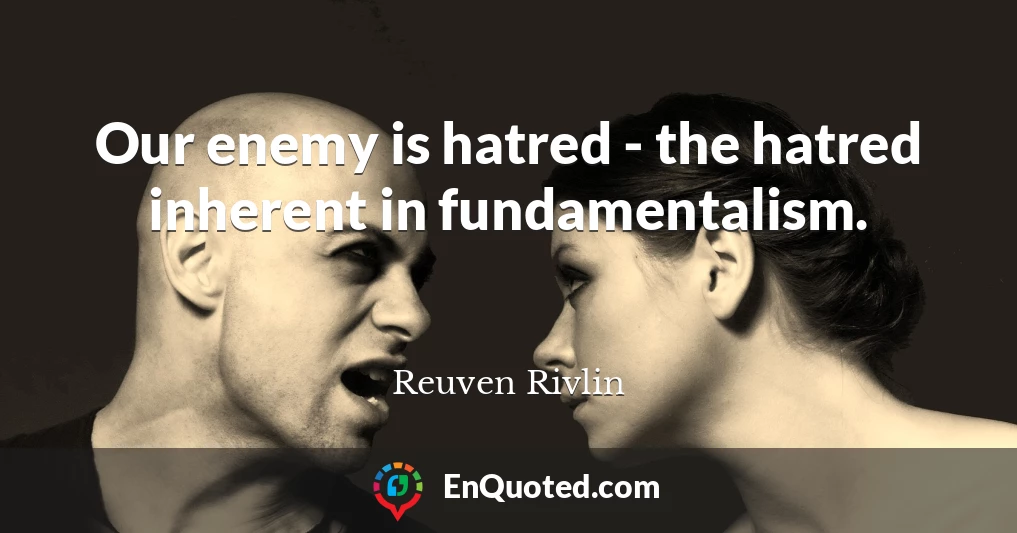 Our enemy is hatred - the hatred inherent in fundamentalism.