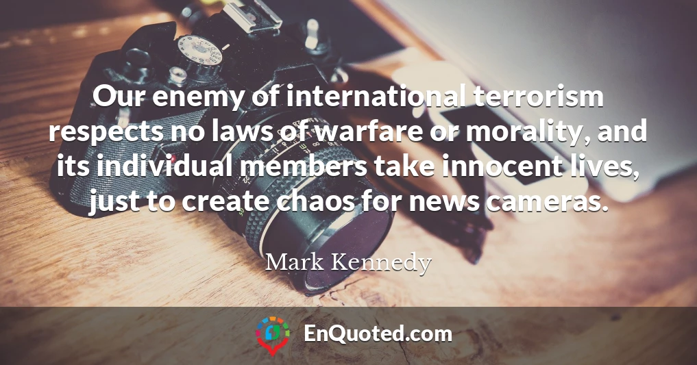 Our enemy of international terrorism respects no laws of warfare or morality, and its individual members take innocent lives, just to create chaos for news cameras.