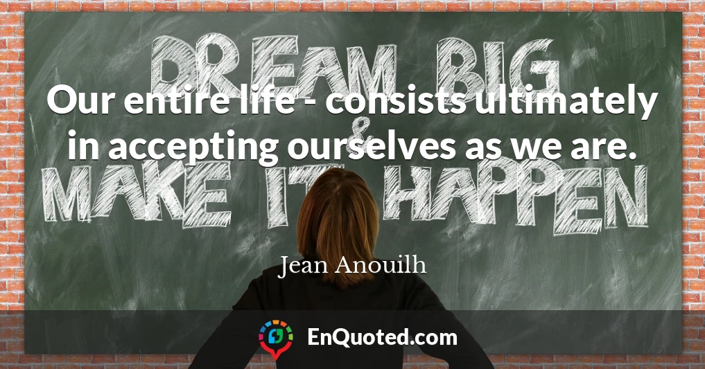 Our entire life - consists ultimately in accepting ourselves as we are.